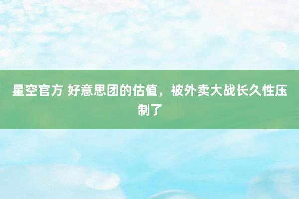 星空官方 好意思团的估值，被外卖大战长久性压制了