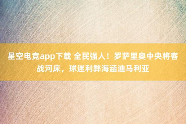 星空电竞app下载 全民强人!罗萨里奥中央将客战河床,球迷利弊海涵迪马利亚