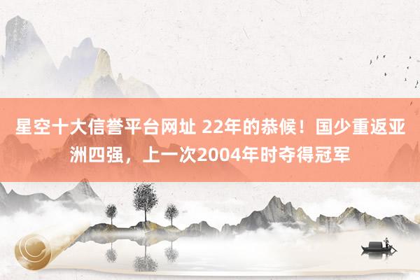 星空十大信誉平台网址 22年的恭候!国少重返亚洲四强,上一次2004年时夺得冠军