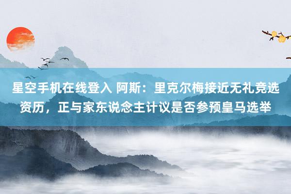 星空手机在线登入 阿斯:里克尔梅接近无礼竞选资历,正与家东说念主计议是否参预皇马选举