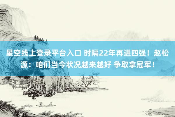 星空线上登录平台入口 时隔22年再进四强!赵松源:咱们当今状况越来越好 争取拿冠军!