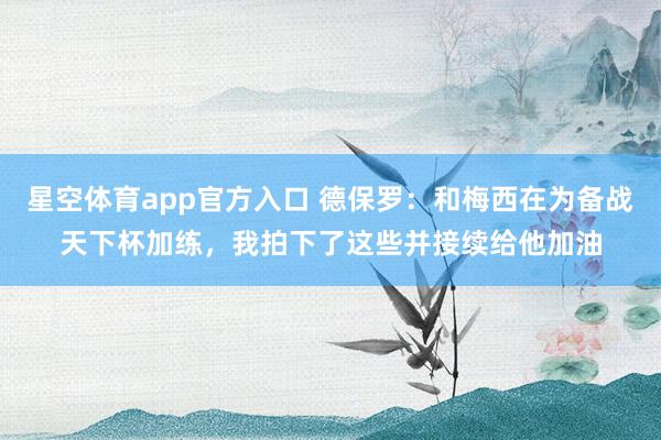 星空体育app官方入口 德保罗:和梅西在为备战天下杯加练,我拍下了这些并接续给他加油