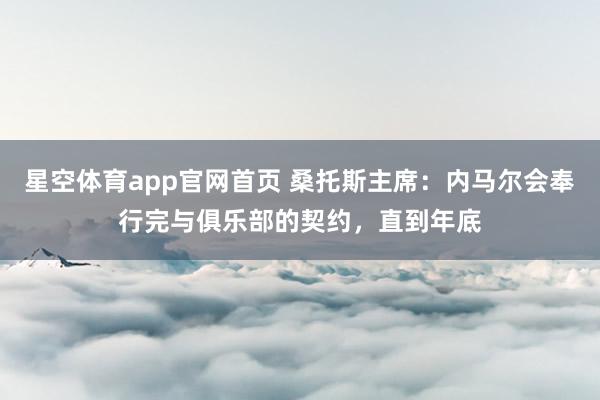 星空体育app官网首页 桑托斯主席：内马尔会奉行完与俱乐部的契约，直到年底