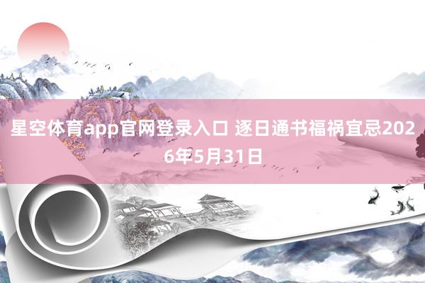 星空体育app官网登录入口 逐日通书福祸宜忌2026年5月31日
