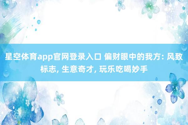 星空体育app官网登录入口 偏财眼中的我方: 风致标志, 生意奇才, 玩乐吃喝妙手