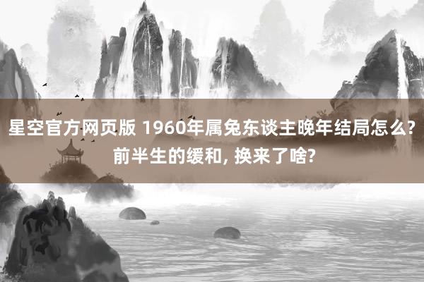 星空官方网页版 1960年属兔东谈主晚年结局怎么? 前半生的缓和, 换来了啥?