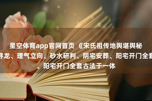 星空体育app官网首页 《宋氏祖传地舆堪舆秘本》集峦头寻龙、理气立向、砂水研判、阴宅安葬、阳宅开门全套古法于一体