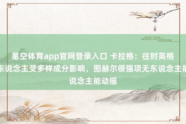 星空体育app官网登录入口 卡拉格:往时英格兰选东说念主受多样成分影响,图赫尔很强项无东说念主能动摇