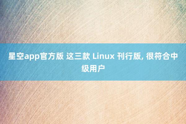 星空app官方版 这三款 Linux 刊行版, 很符合中级用户