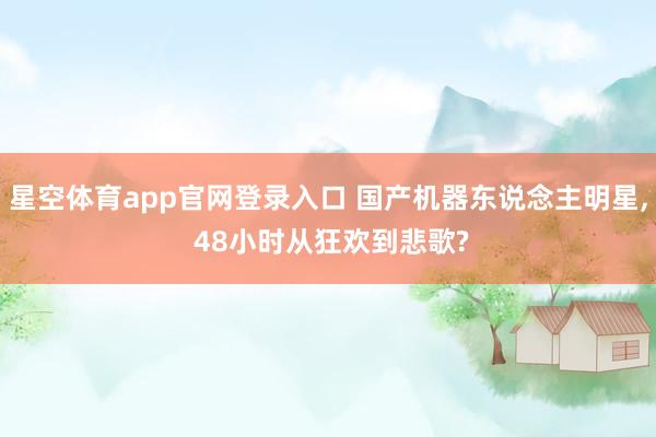 星空体育app官网登录入口 国产机器东说念主明星, 48小时从狂欢到悲歌?