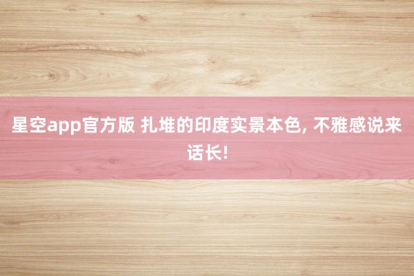 星空app官方版 扎堆的印度实景本色, 不雅感说来话长!