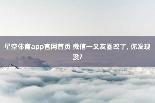星空体育app官网首页 微信一又友圈改了， 你发现没?