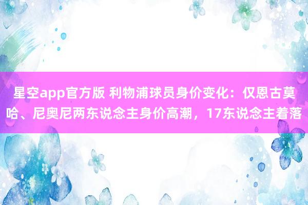 星空app官方版 利物浦球员身价变化:仅恩古莫哈、尼奥尼两东说念主身价高潮,17东说念主着落