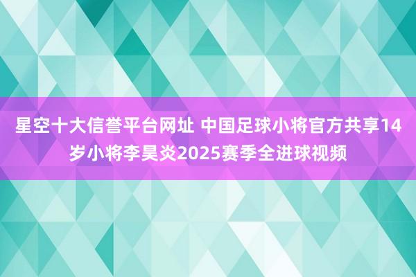 星空十大信誉平台网址 中国足球小将官方共享14岁小将李昊炎2025赛季全进球视频