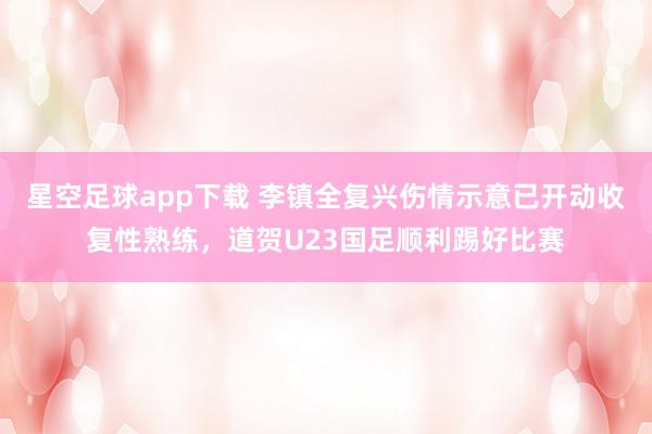 星空足球app下载 李镇全复兴伤情示意已开动收复性熟练,道贺U23国足顺利踢好比赛