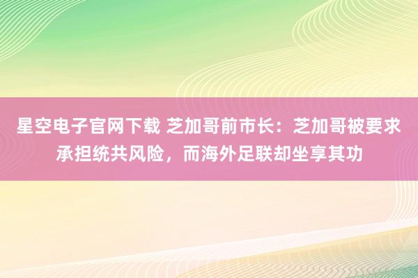 星空电子官网下载 芝加哥前市长:芝加哥被要求承担统共风险,而海外足联却坐享其功