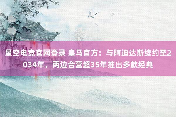 星空电竞官网登录 皇马官方:与阿迪达斯续约至2034年,两边合营超35年推出多款经典