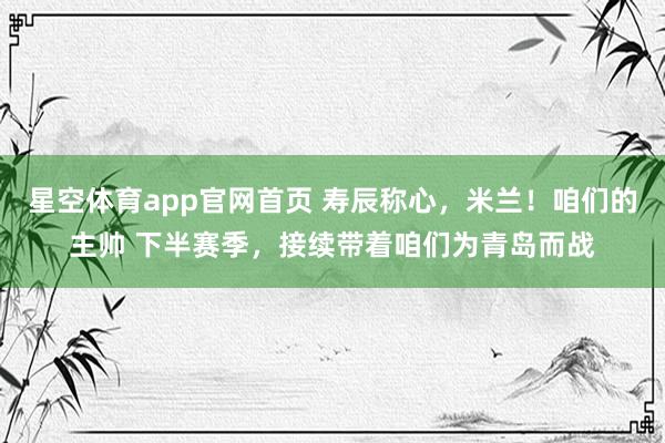 星空体育app官网首页 寿辰称心，米兰！咱们的主帅 下半赛季，<a href=