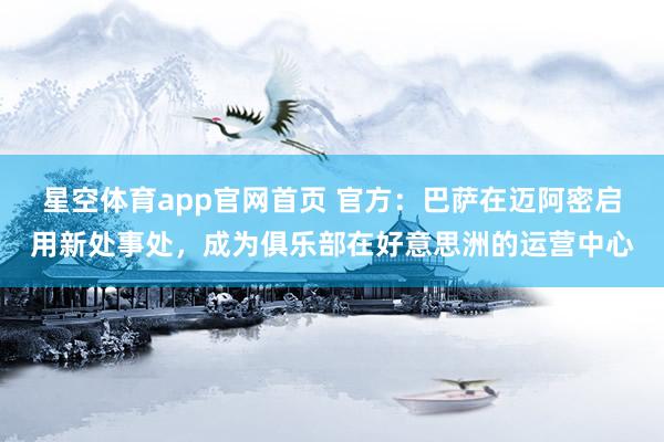 星空体育app官网首页 官方:巴萨在迈阿密启用新处事处,成为俱乐部在好意思洲的运营中心