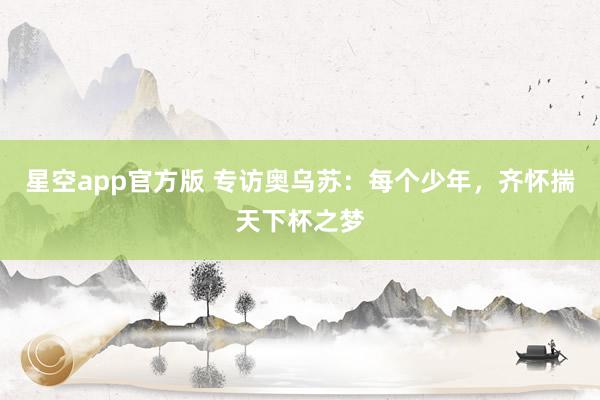 星空app官方版 专访奥乌苏：每个少年，齐怀揣天下杯之梦
