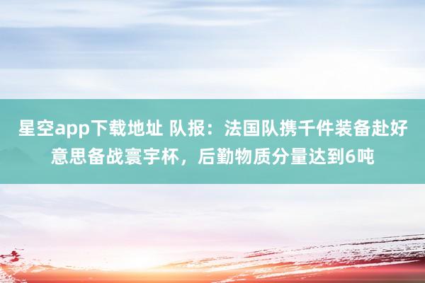 星空app下载地址 队报:法国队携千件装备赴好意思备战寰宇杯,后勤物质分量达到6吨