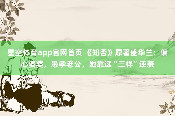 星空体育app官网首页 《知否》原著盛华兰:偏心婆婆,愚孝老公,她靠这“三样”逆袭