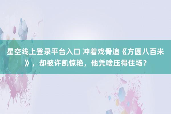星空线上登录平台入口 冲着戏骨追《方圆八百米》，却被许凯惊艳，他凭啥压得住场？