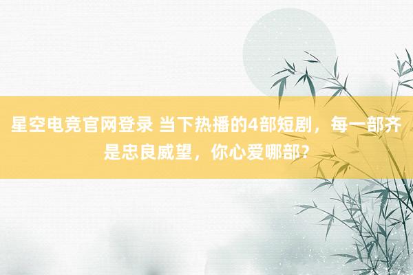 星空电竞官网登录 当下热播的4部短剧,每一部齐是忠良威望,你心爱哪部?