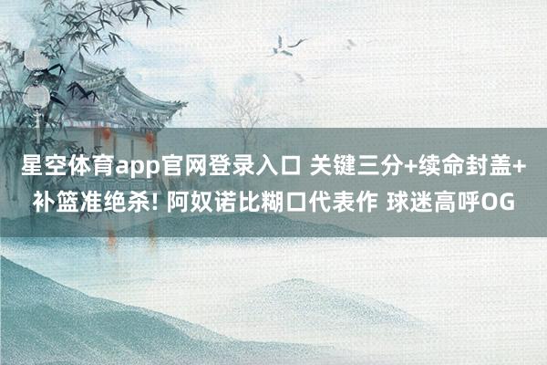 星空体育app官网登录入口 关键三分+续命封盖+补篮准绝杀! 阿奴诺比糊口代表作 球迷高呼OG