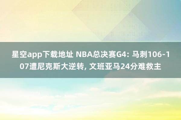 星空app下载地址 NBA总决赛G4: 马刺106-107遭尼克斯大逆转, 文班亚马24分难救主