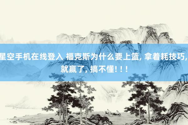 星空手机在线登入 福克斯为什么要上篮, 拿着耗技巧, 就赢了, 搞不懂! ! !