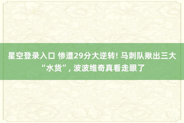 星空登录入口 惨遭29分大逆转! 马刺队揪出三大“水货”, 波波维奇真看走眼了