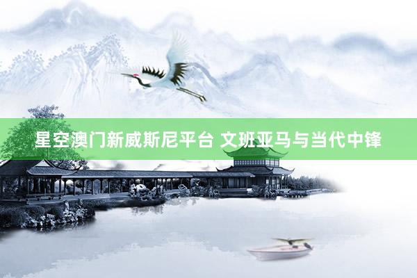 星空澳门新威斯尼平台 文班亚马与当代中锋