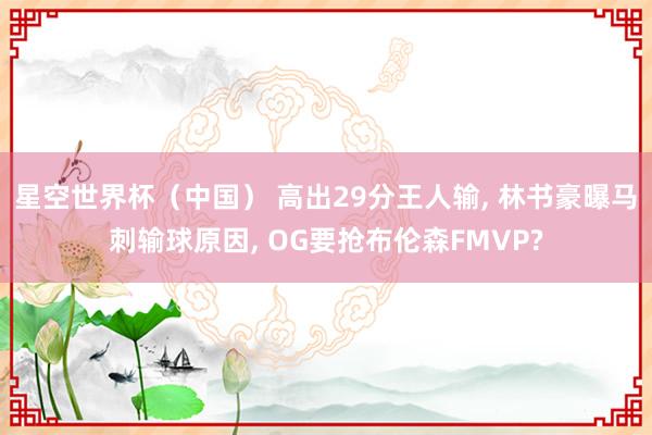 星空世界杯（中国） 高出29分王人输， 林书豪曝马刺输球原因， OG要抢布伦森FMVP?