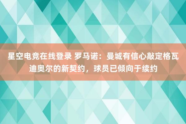 星空电竞在线登录 罗马诺:曼城有信心敲定格瓦迪奥尔的新契约,球员已倾向于续约