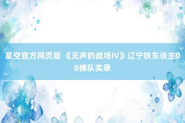 星空官方网页版 《无声的战场Ⅳ》辽宁铁东谈主08梯队实录