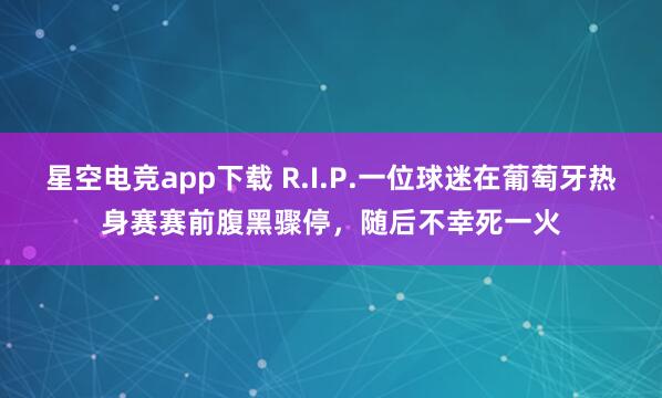 星空电竞app下载 R.I.P.一位球迷在葡萄牙热身赛赛前腹黑骤停,随后不幸死一火