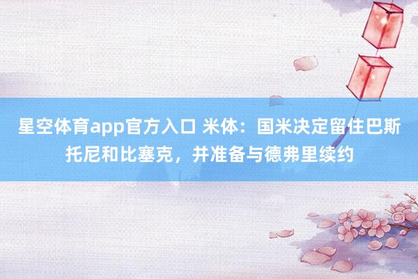 星空体育app官方入口 米体：国米决定留住巴斯托尼和比塞克，并准备与德弗里续约
