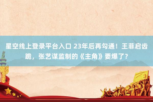 星空线上登录平台入口 23年后再勾通!王菲启齿跪,张艺谋监制的《主角》要爆了?