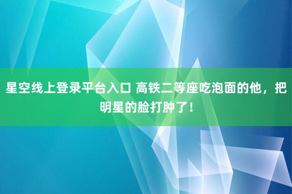 星空线上登录平台入口 高铁二等座吃泡面的他,把明星的脸打肿了!