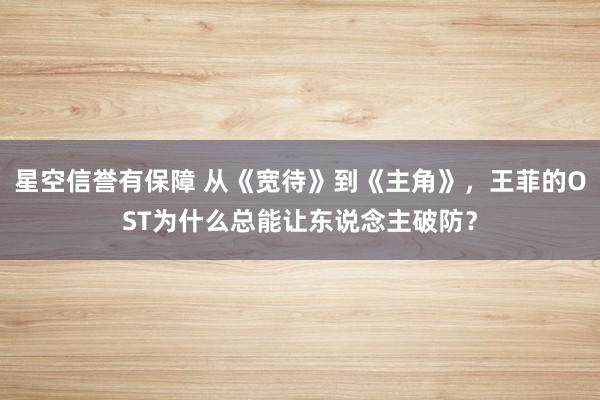 星空信誉有保障 从《宽待》到《主角》,王菲的OST为什么总能让东说念主破防?
