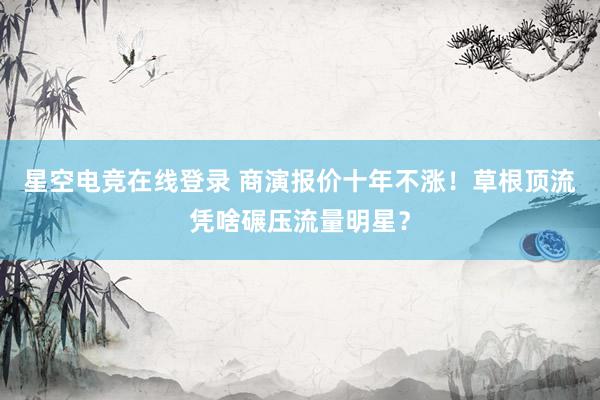 星空电竞在线登录 商演报价十年不涨!草根顶流凭啥碾压流量明星?
