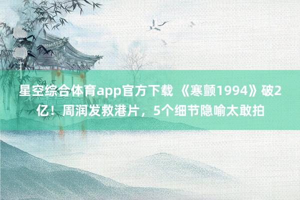 星空综合体育app官方下载 《寒颤1994》破2亿!周润发救港片,5个细节隐喻太敢拍