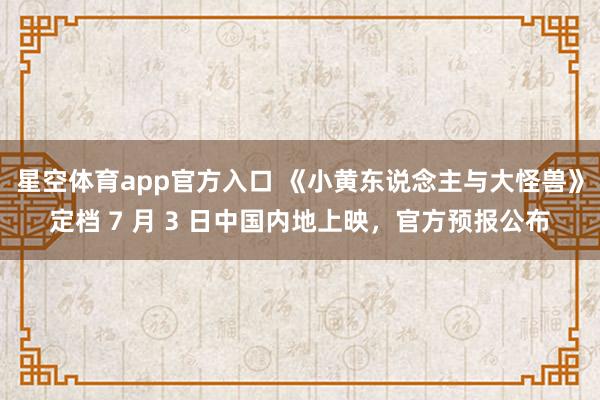 星空体育app官方入口 《小黄东说念主与大怪兽》定档 7 月 3 日中国内地上映，官方预报公布