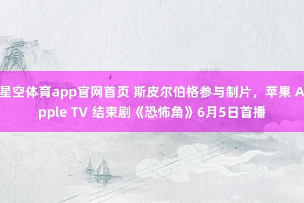 星空体育app官网首页 斯皮尔伯格参与制片,苹果 Apple TV 结束剧《恐怖角》6月5日首播