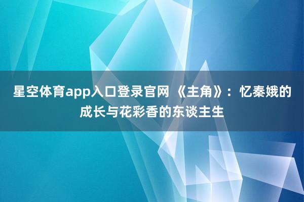 星空体育app入口登录官网 《主角》:忆秦娥的成长与花彩香的东谈主生