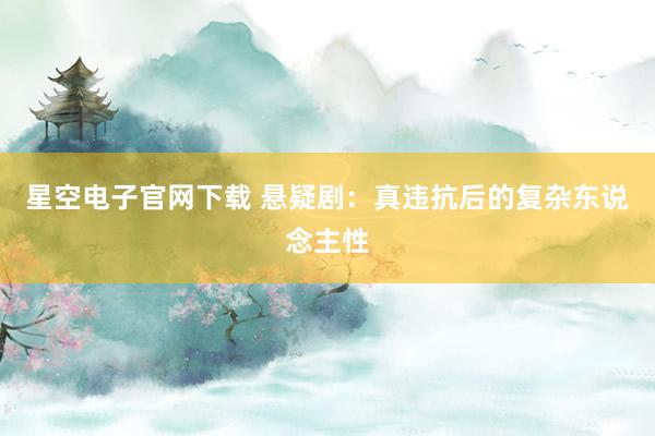 星空电子官网下载 悬疑剧:真违抗后的复杂东说念主性