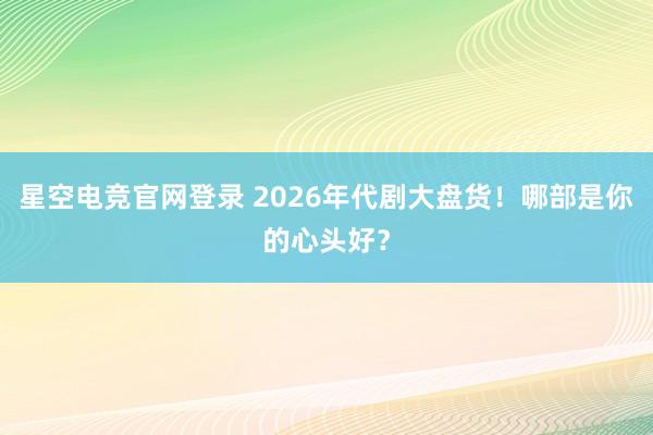 星空电竞官网登录 2026年代剧大盘货!哪部是你的心头好?