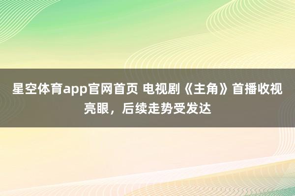 星空体育app官网首页 电视剧《主角》首播收视亮眼，后续走势受发达