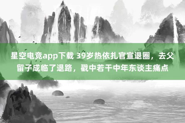 星空电竞app下载 39岁热依扎官宣退圈,去父留子成临了退路,戳中若干中年东谈主痛点